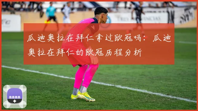 瓜迪奥拉在拜仁拿过欧冠吗:瓜迪奥拉在拜仁的欧冠历程分析