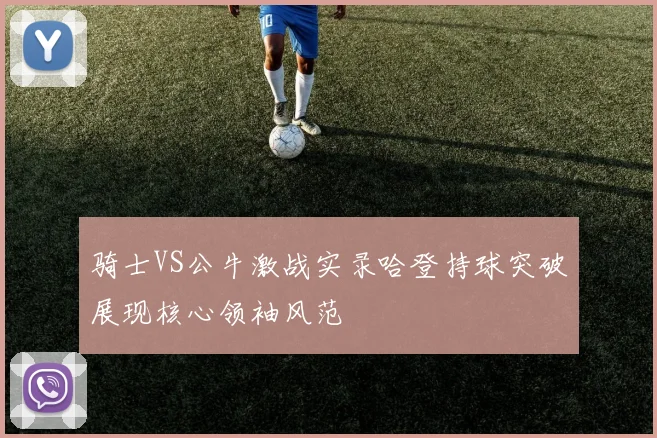 骑士VS公牛激战实录哈登持球突破展现核心领袖风范