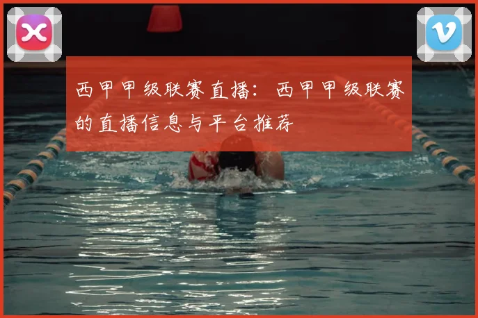 西甲甲级联赛直播：西甲甲级联赛的直播信息与平台推荐
