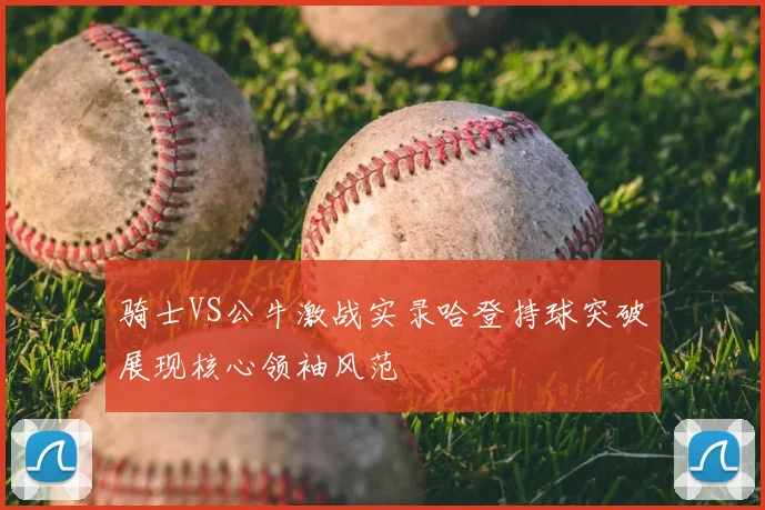 骑士VS公牛激战实录哈登持球突破展现核心领袖风范
