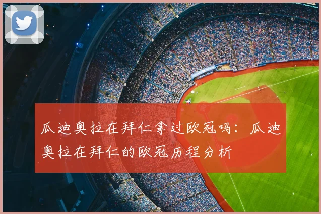 瓜迪奥拉在拜仁拿过欧冠吗：瓜迪奥拉在拜仁的欧冠历程分析
