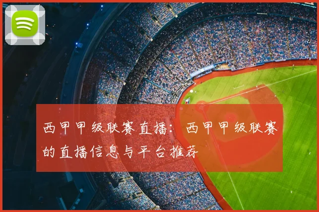 西甲甲级联赛直播：西甲甲级联赛的直播信息与平台推荐