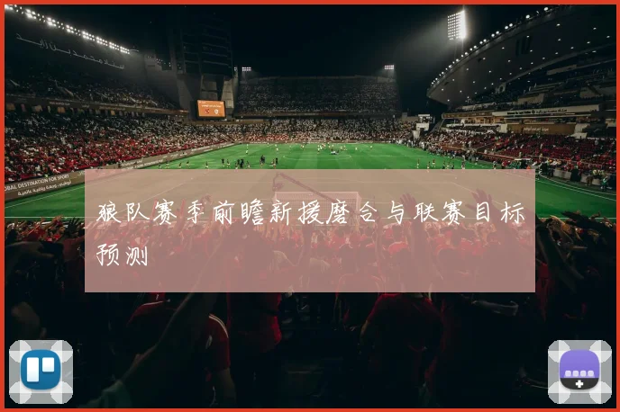 狼队赛季前瞻新援磨合与联赛目标预测