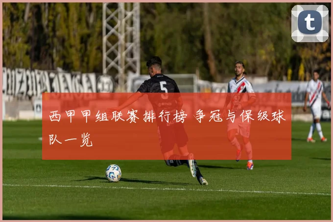 西甲甲组联赛排行榜 争冠与保级球队一览